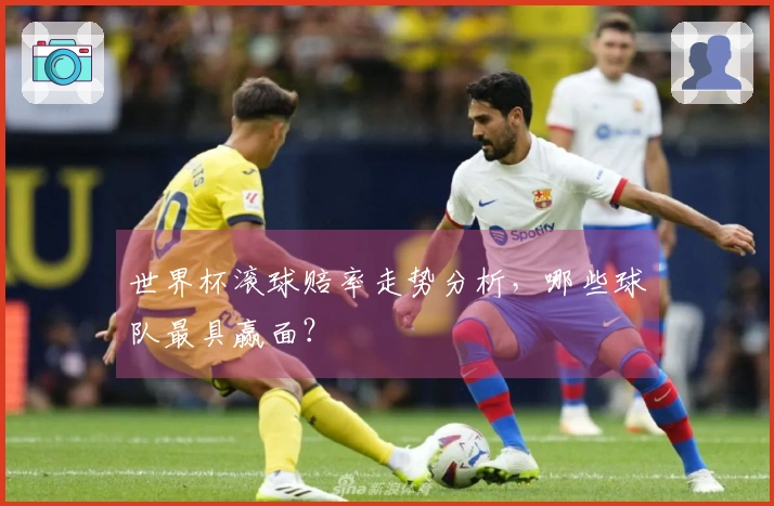 世界杯滚球赔率走势分析，哪些球队最具赢面？