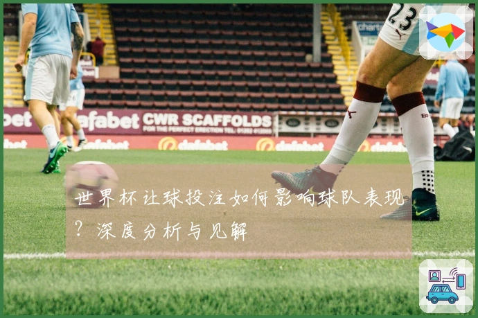 世界杯让球投注如何影响球队表现？深度分析与见解